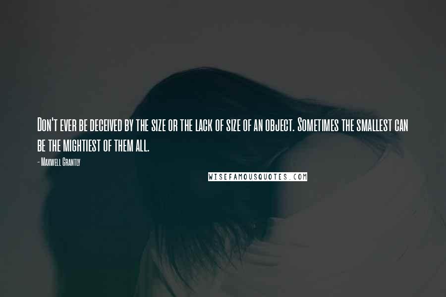Maxwell Grantly quotes: Don't ever be deceived by the size or the lack of size of an object. Sometimes the smallest can be the mightiest of them all.
