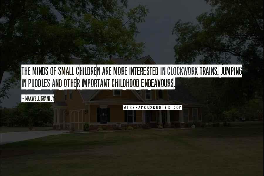 Maxwell Grantly quotes: The minds of small children are more interested in clockwork trains, jumping in puddles and other important childhood endeavours.