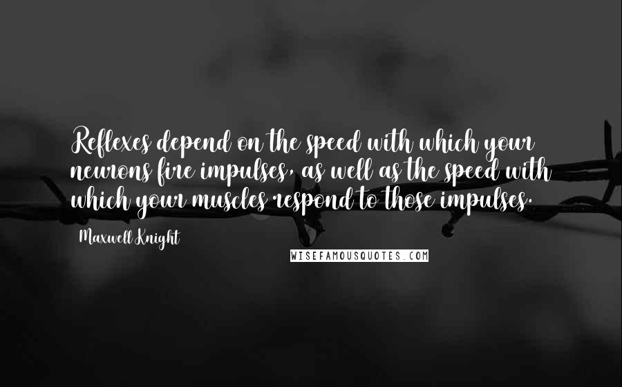 Maxwell Knight quotes: Reflexes depend on the speed with which your neurons fire impulses, as well as the speed with which your muscles respond to those impulses. Maxwell Knight quotes: Reflexes depend on the speed with which your neurons fire impulses, as well as the speed with which your muscles respond to those impulses.