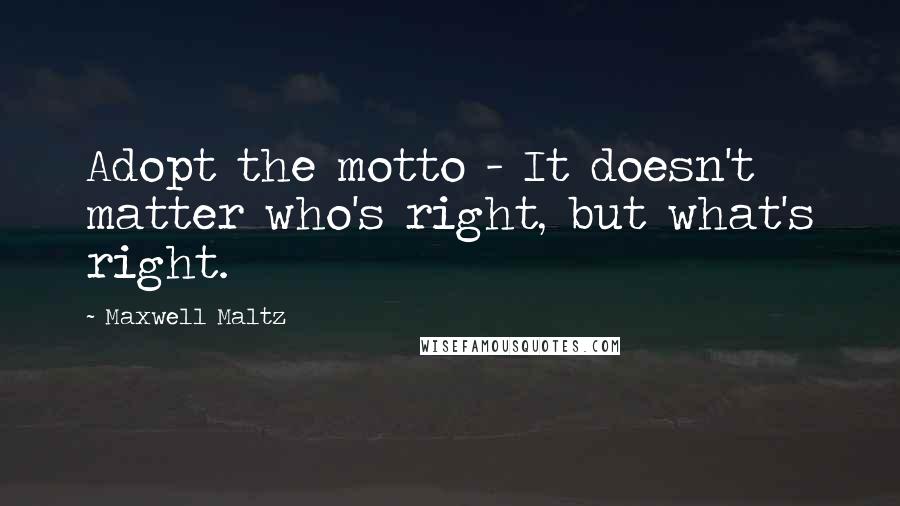 Maxwell Maltz quotes: Adopt the motto - It doesn't matter who's right, but what's right.
