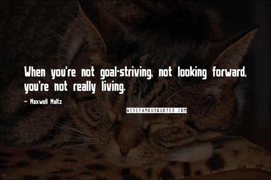 Maxwell Maltz quotes: When you're not goal-striving, not looking forward, you're not really living.