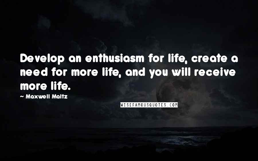 Maxwell Maltz quotes: Develop an enthusiasm for life, create a need for more life, and you will receive more life.