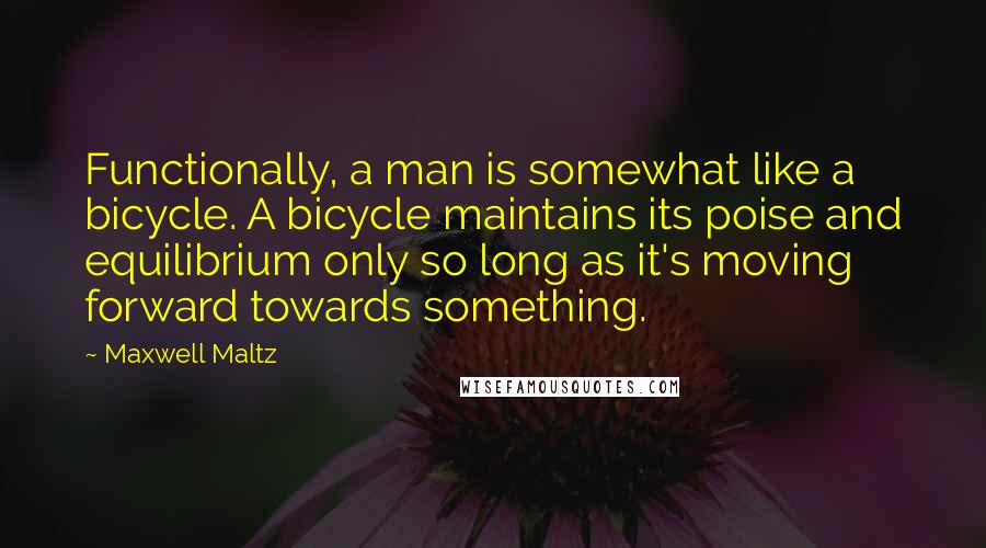 Maxwell Maltz quotes: Functionally, a man is somewhat like a bicycle. A bicycle maintains its poise and equilibrium only so long as it's moving forward towards something.