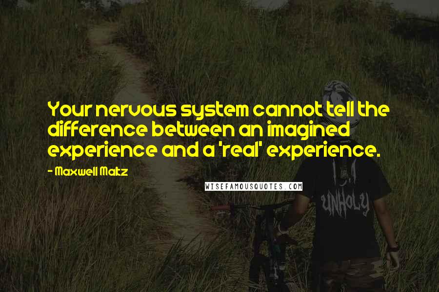 Maxwell Maltz quotes: Your nervous system cannot tell the difference between an imagined experience and a 'real' experience.