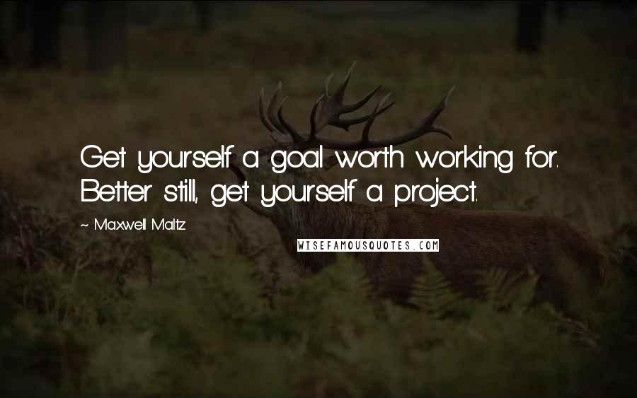 Maxwell Maltz quotes: Get yourself a goal worth working for. Better still, get yourself a project.
