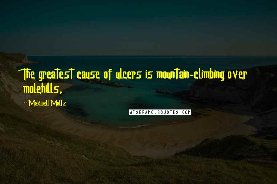 Maxwell Maltz quotes: The greatest cause of ulcers is mountain-climbing over molehills.