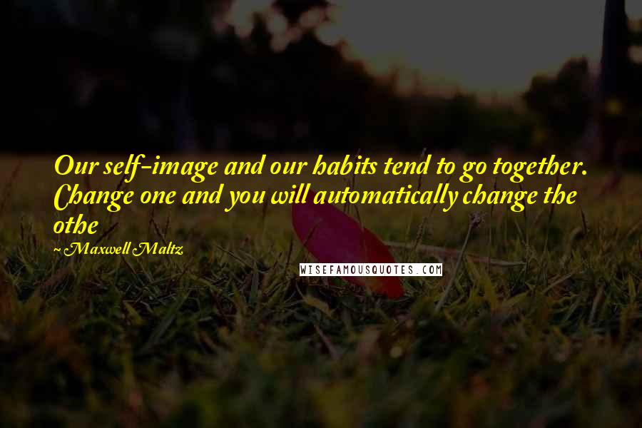 Maxwell Maltz quotes: Our self-image and our habits tend to go together. Change one and you will automatically change the othe