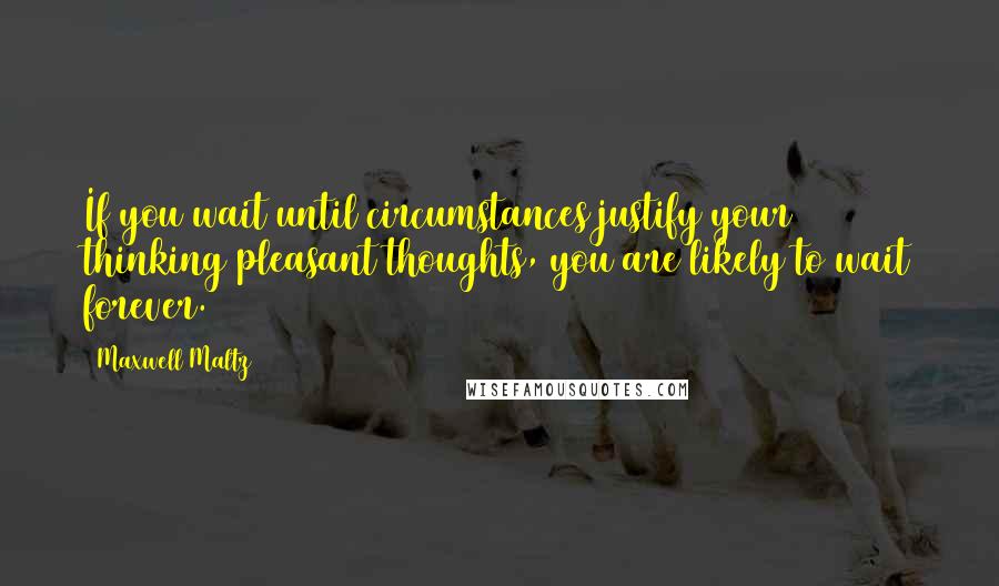 Maxwell Maltz quotes: If you wait until circumstances justify your thinking pleasant thoughts, you are likely to wait forever. Maxwell Maltz quotes: If you wait until circumstances justify your thinking pleasant thoughts, you are likely to wait forever.