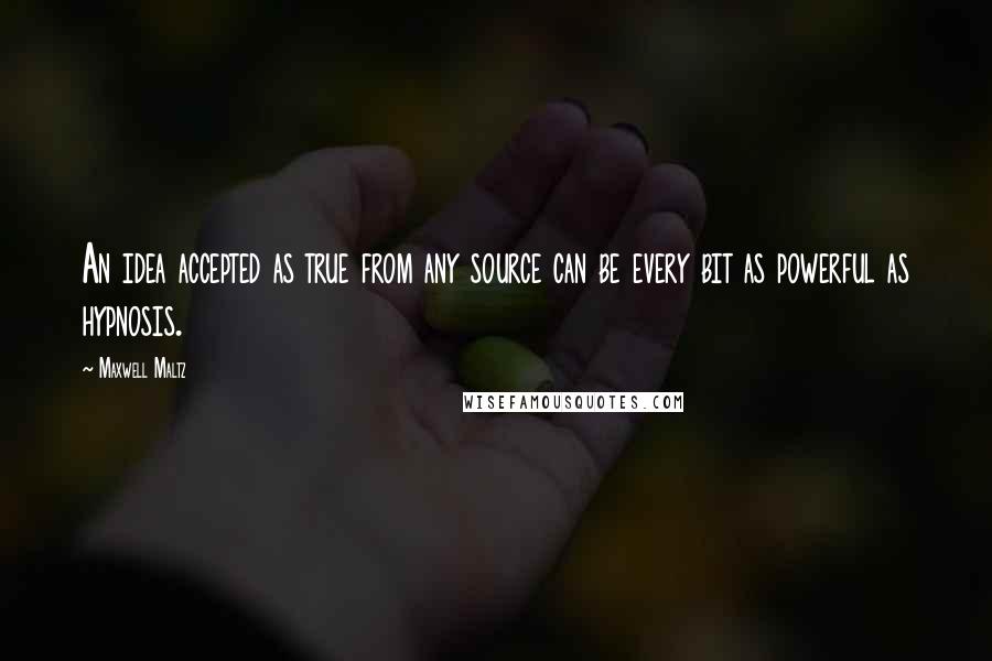 Maxwell Maltz quotes: An idea accepted as true from any source can be every bit as powerful as hypnosis.