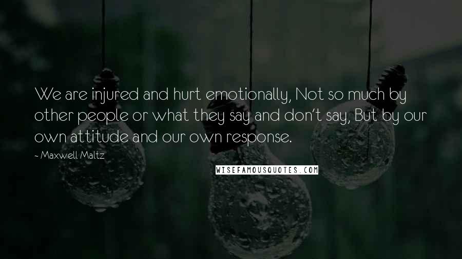 Maxwell Maltz quotes: We are injured and hurt emotionally, Not so much by other people or what they say and don't say, But by our own attitude and our own response. Maxwell Maltz quotes: We are injured and hurt emotionally, Not so much by other people or what they say and don't say, But by our own attitude and our own response.