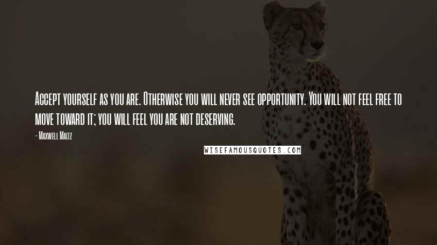 Maxwell Maltz quotes: Accept yourself as you are. Otherwise you will never see opportunity. You will not feel free to move toward it; you will feel you are not deserving.