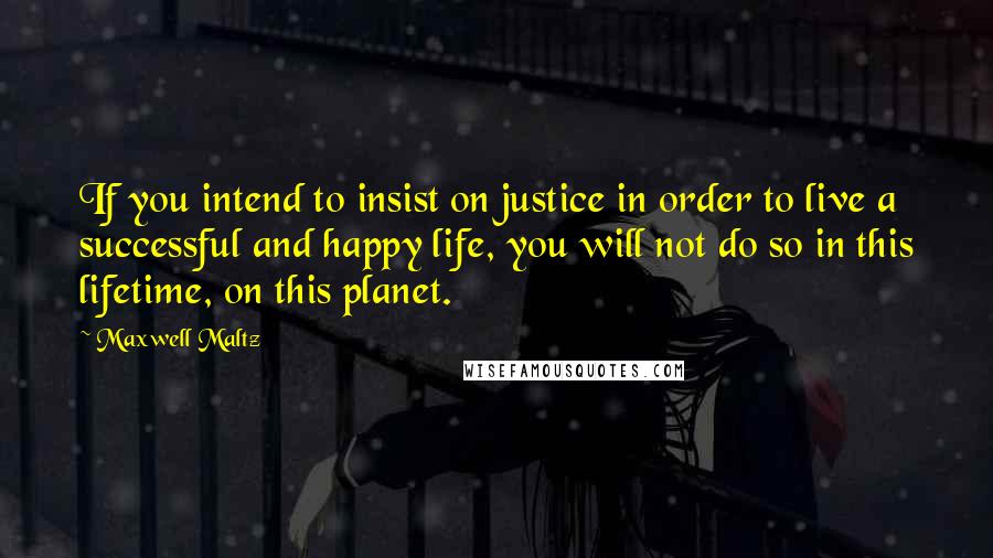 Maxwell Maltz quotes: If you intend to insist on justice in order to live a successful and happy life, you will not do so in this lifetime, on this planet.