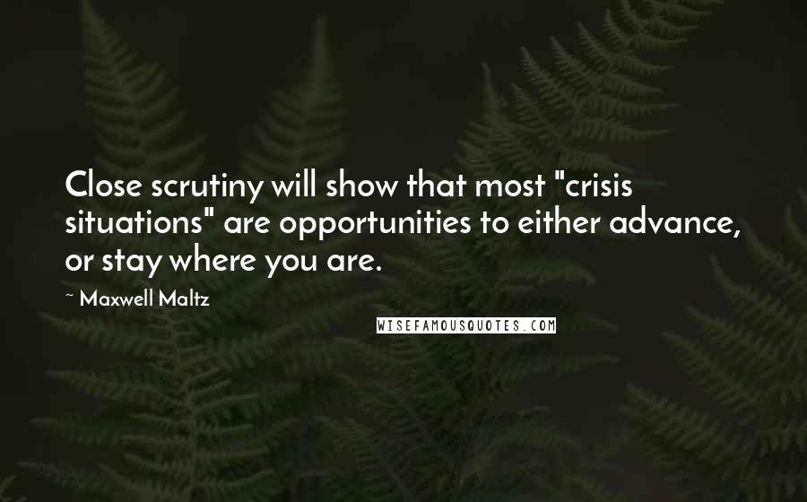 Maxwell Maltz quotes: Close scrutiny will show that most "crisis situations" are opportunities to either advance, or stay where you are.