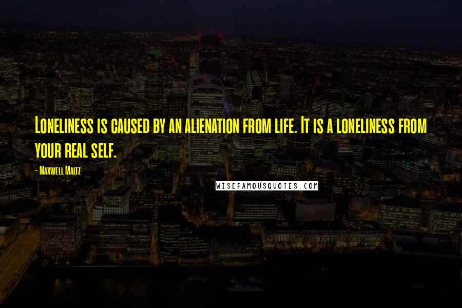 Maxwell Maltz quotes: Loneliness is caused by an alienation from life. It is a loneliness from your real self.