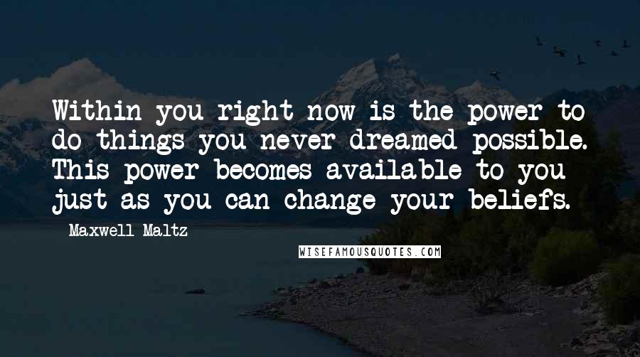 Maxwell Maltz quotes: Within you right now is the power to do things you never dreamed possible. This power becomes available to you just as you can change your beliefs.