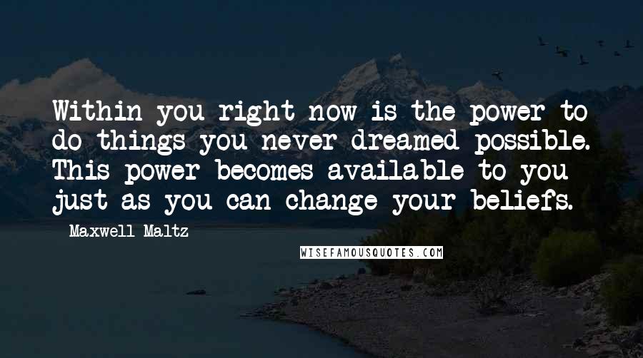 Maxwell Maltz quotes: Within you right now is the power to do things you never dreamed possible. This power becomes available to you just as you can change your beliefs. Maxwell Maltz quotes: Within you right now is the power to do things you never dreamed possible. This power becomes available to you just as you can change your beliefs.