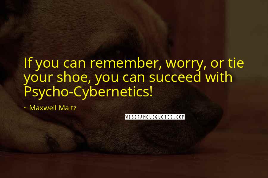 Maxwell Maltz quotes: If you can remember, worry, or tie your shoe, you can succeed with Psycho-Cybernetics!