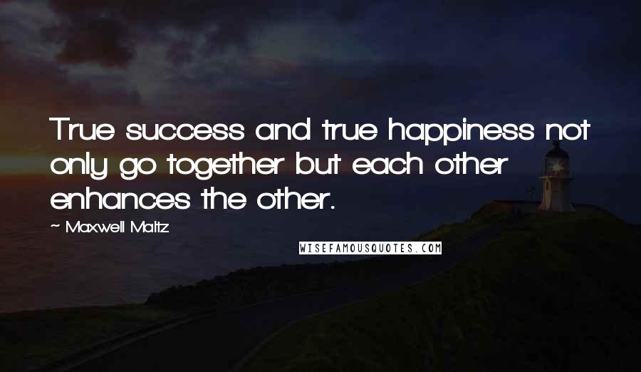 Maxwell Maltz quotes: True success and true happiness not only go together but each other enhances the other.