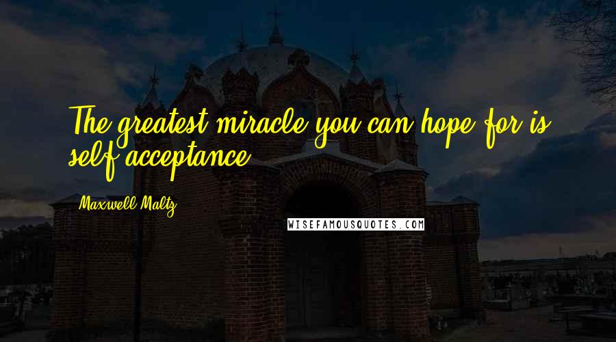 Maxwell Maltz quotes: The greatest miracle you can hope for is self-acceptance.
