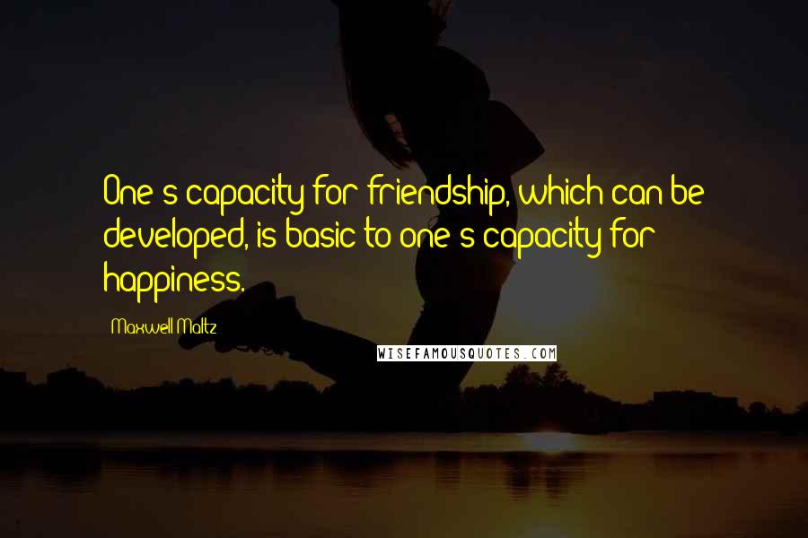 Maxwell Maltz quotes: One's capacity for friendship, which can be developed, is basic to one's capacity for happiness.