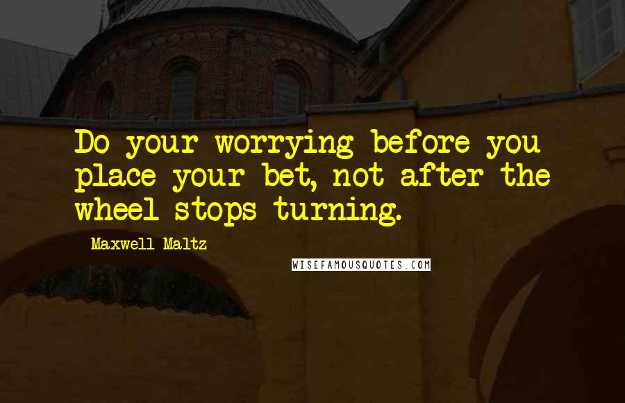 Maxwell Maltz quotes: Do your worrying before you place your bet, not after the wheel stops turning.