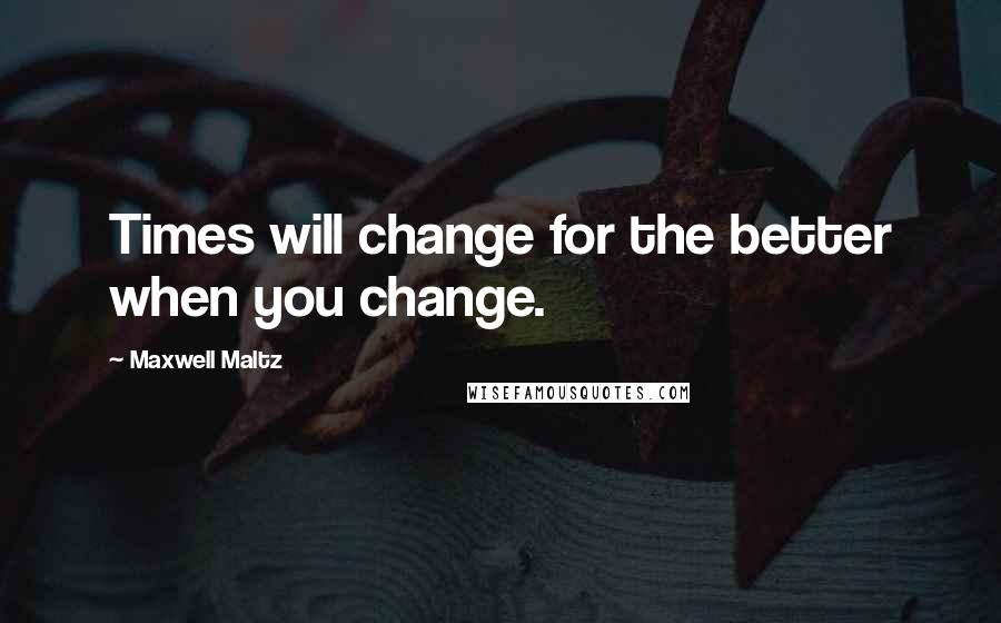 Maxwell Maltz quotes: Times will change for the better when you change.