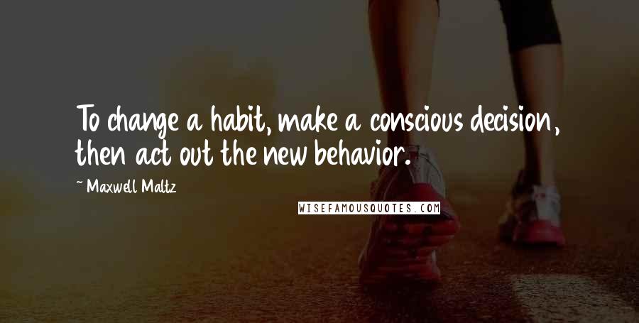 Maxwell Maltz quotes: To change a habit, make a conscious decision, then act out the new behavior.