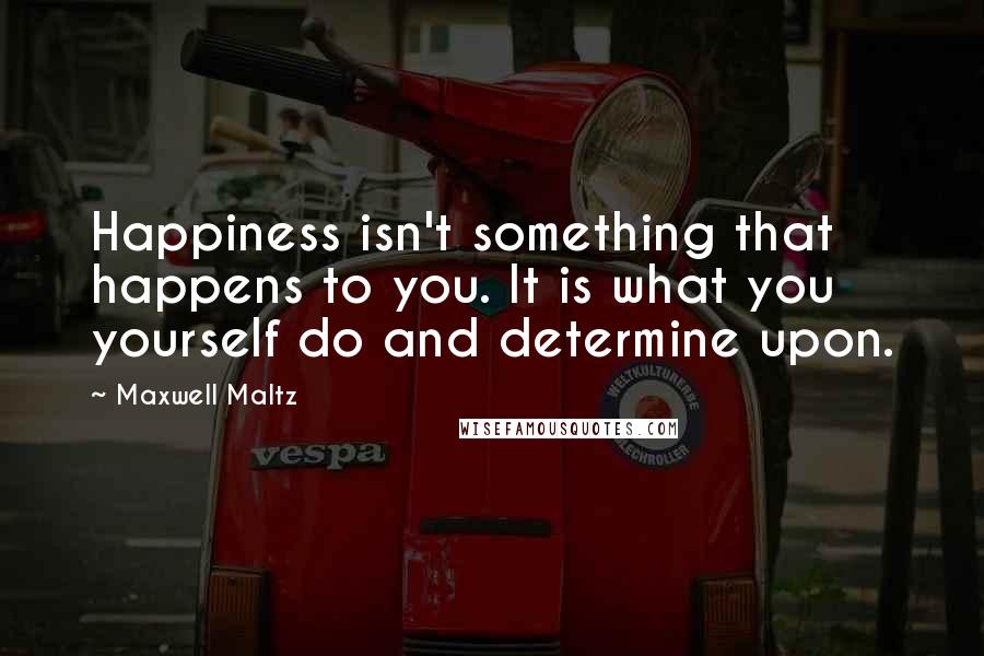 Maxwell Maltz quotes: Happiness isn't something that happens to you. It is what you yourself do and determine upon.
