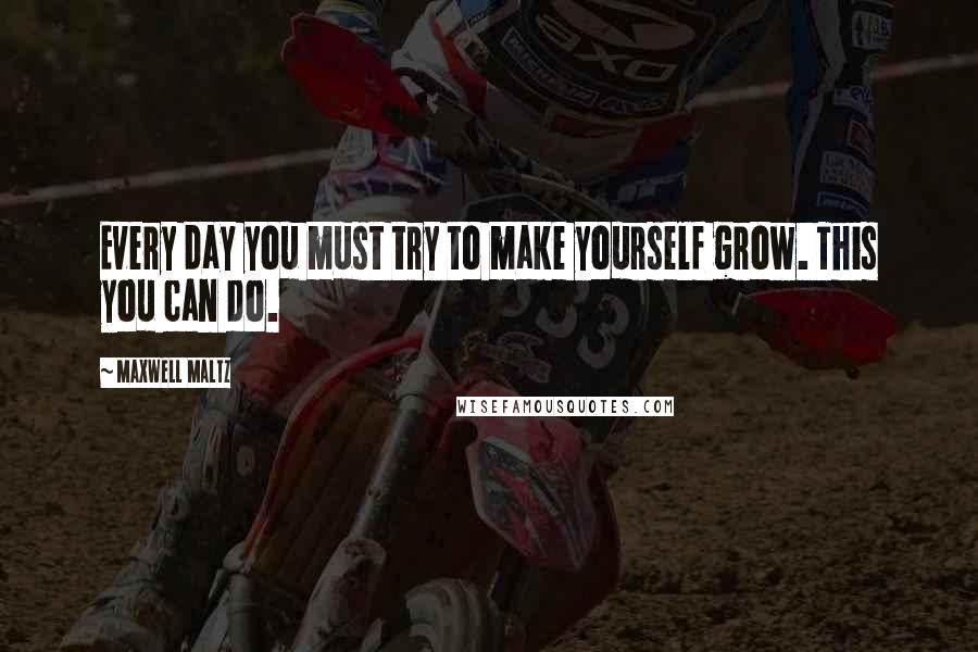 Maxwell Maltz quotes: Every day you must try to make yourself grow. This you can do.