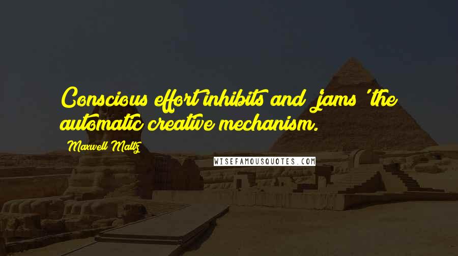 Maxwell Maltz quotes: Conscious effort inhibits and 'jams' the automatic creative mechanism.