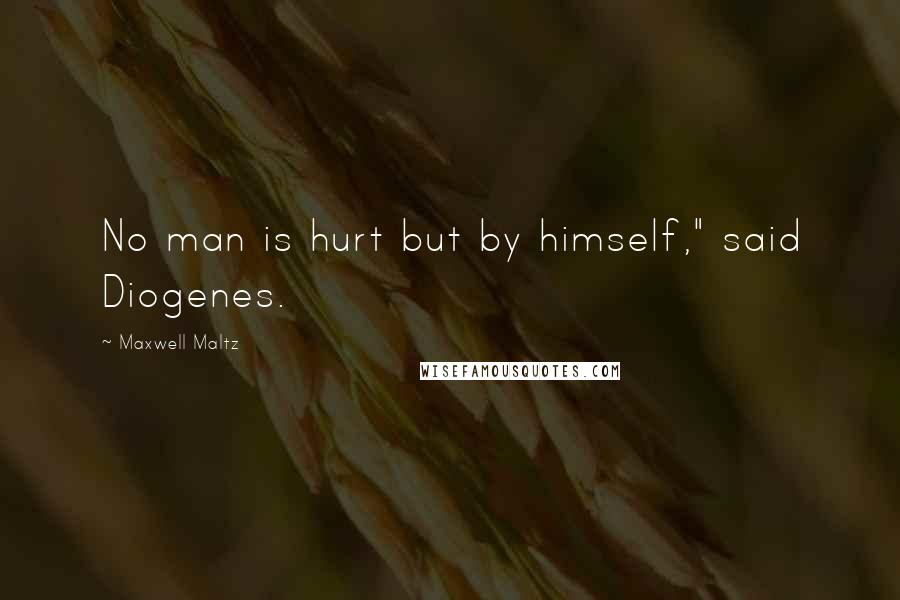 Maxwell Maltz quotes: No man is hurt but by himself," said Diogenes.