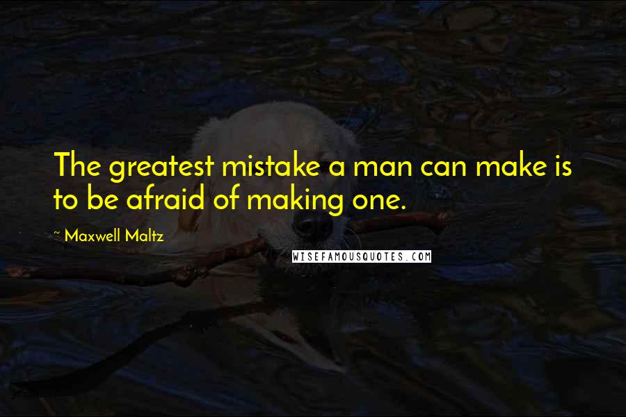 Maxwell Maltz quotes: The greatest mistake a man can make is to be afraid of making one.