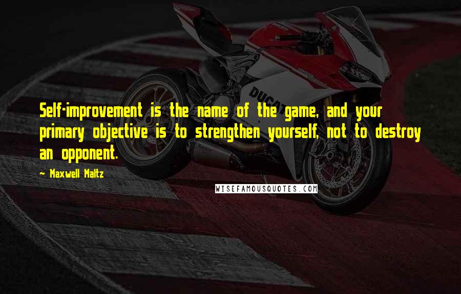 Maxwell Maltz quotes: Self-improvement is the name of the game, and your primary objective is to strengthen yourself, not to destroy an opponent.