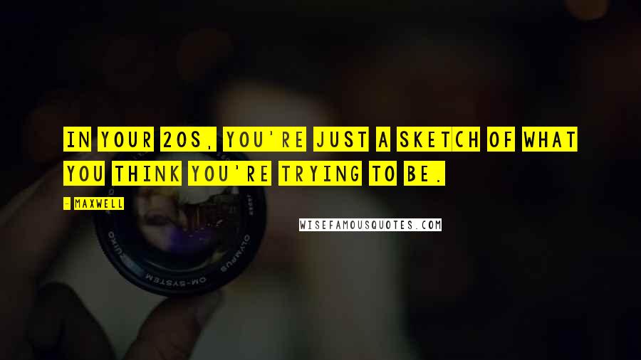 Maxwell quotes: In your 20s, you're just a sketch of what you think you're trying to be.