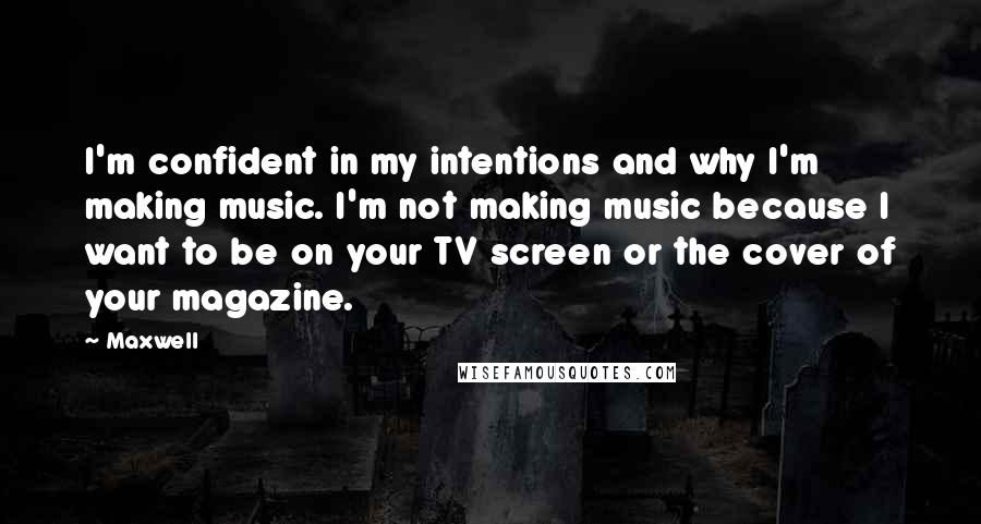 Maxwell quotes: I'm confident in my intentions and why I'm making music. I'm not making music because I want to be on your TV screen or the cover of your magazine. Maxwell quotes: I'm confident in my intentions and why I'm making music. I'm not making music because I want to be on your TV screen or the cover of your magazine.