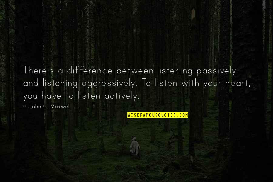 Maxwell Quotes By John C. Maxwell: There's a difference between listening passively and listening