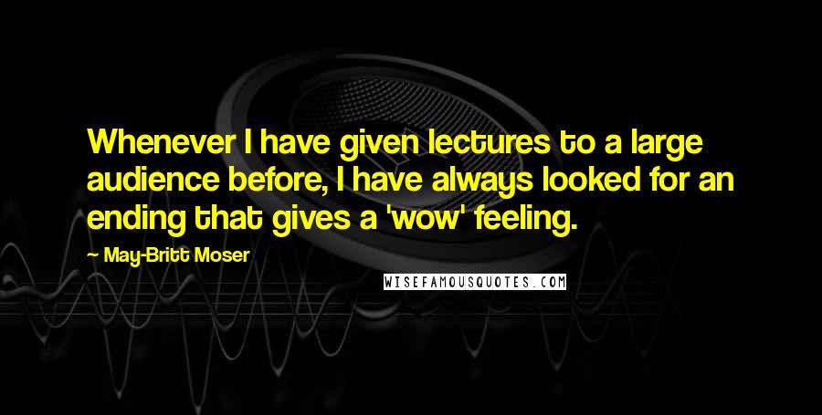 May-Britt Moser quotes: Whenever I have given lectures to a large audience before, I have always looked for an ending that gives a 'wow' feeling.