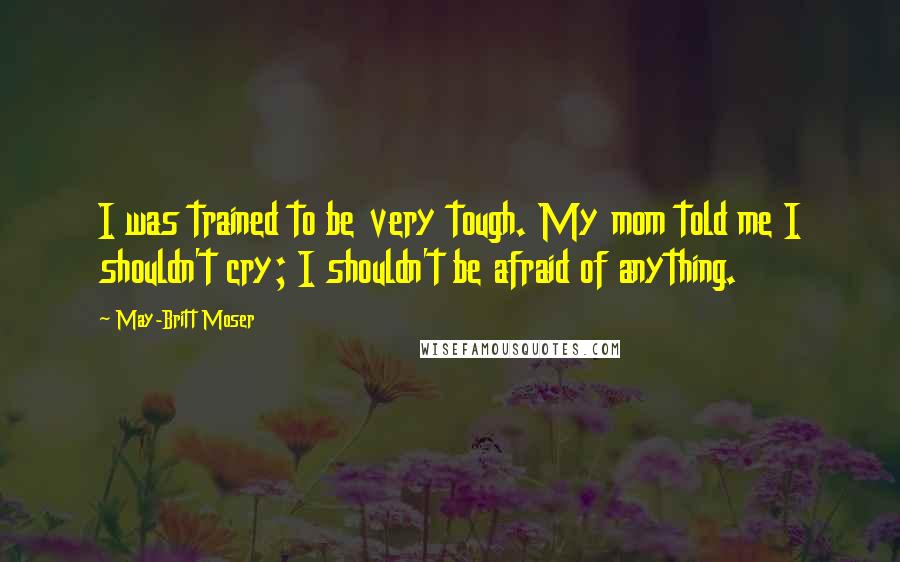 May-Britt Moser quotes: I was trained to be very tough. My mom told me I shouldn't cry; I shouldn't be afraid of anything.