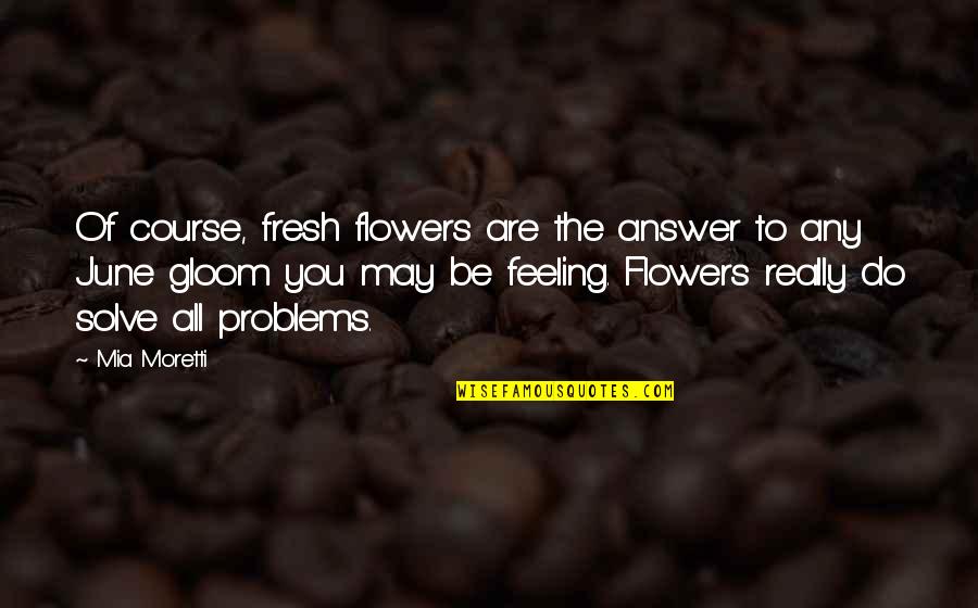 May Flowers Quotes By Mia Moretti: Of course, fresh flowers are the answer to