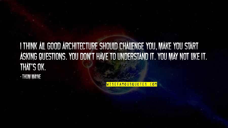 May I Quotes By Thom Mayne: I think all good architecture should challenge you, May I Quotes By Thom Mayne: I think all good architecture should challenge you,