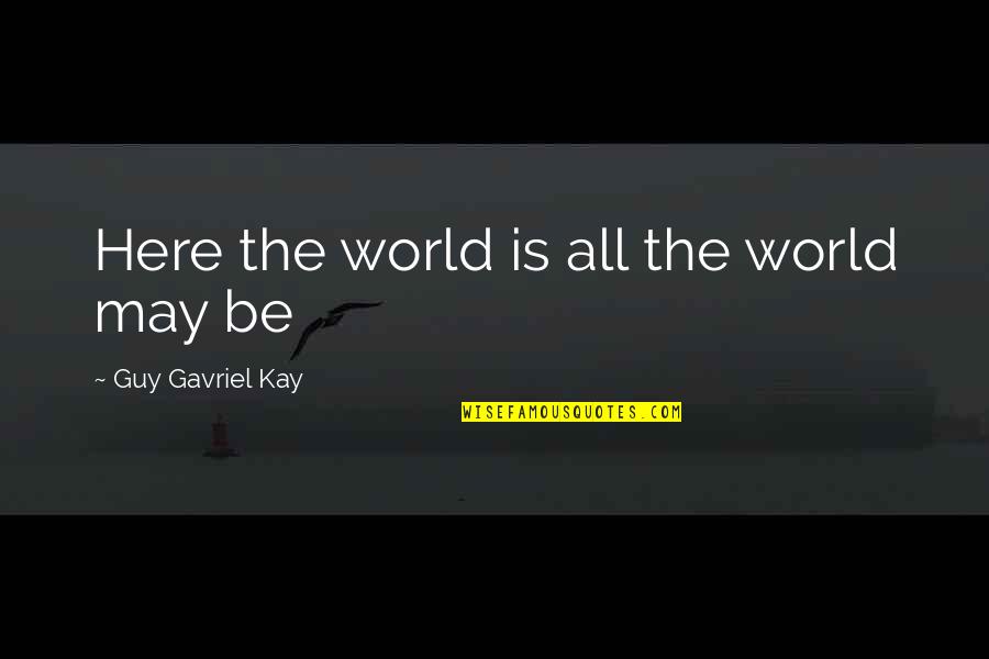 May Is Here Quotes By Guy Gavriel Kay: Here the world is all the world may May Is Here Quotes By Guy Gavriel Kay: Here the world is all the world may
