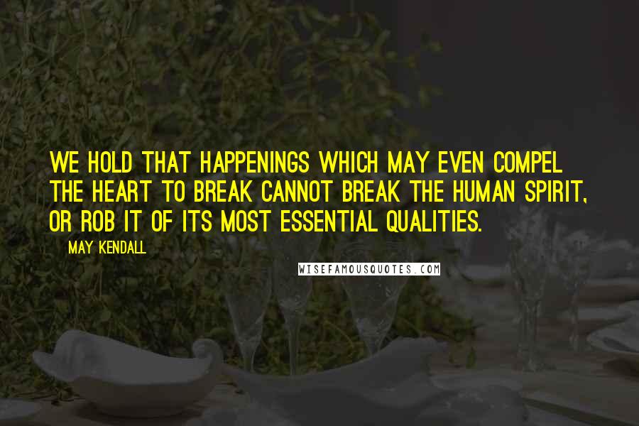 May Kendall quotes: We hold that happenings which may even compel the heart to break cannot break the human spirit, or rob it of its most essential qualities.