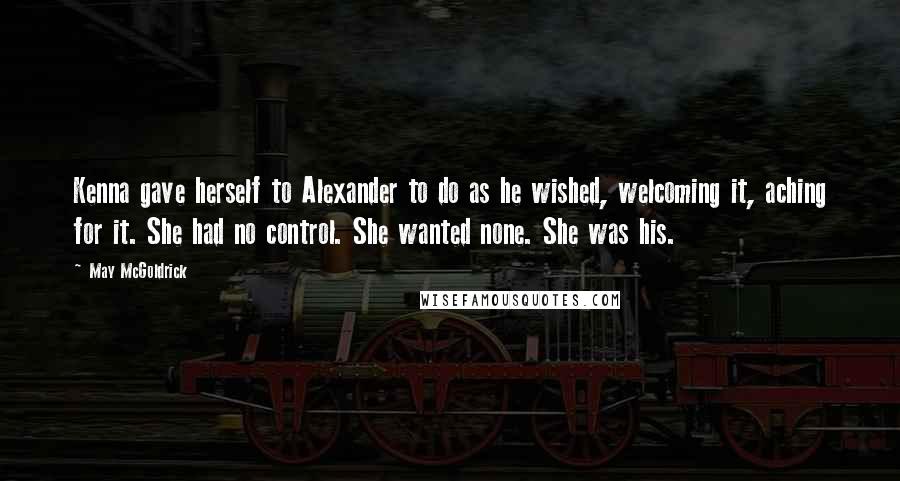 May McGoldrick quotes: Kenna gave herself to Alexander to do as he wished, welcoming it, aching for it. She had no control. She wanted none. She was his. May McGoldrick quotes: Kenna gave herself to Alexander to do as he wished, welcoming it, aching for it. She had no control. She wanted none. She was his.
