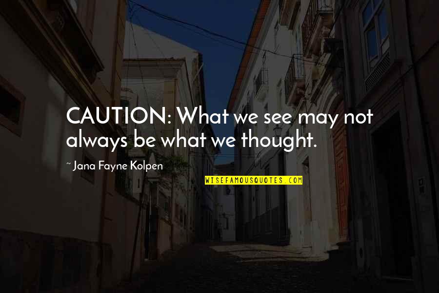 May Not Always See You Quotes By Jana Fayne Kolpen: CAUTION: What we see may not always be
