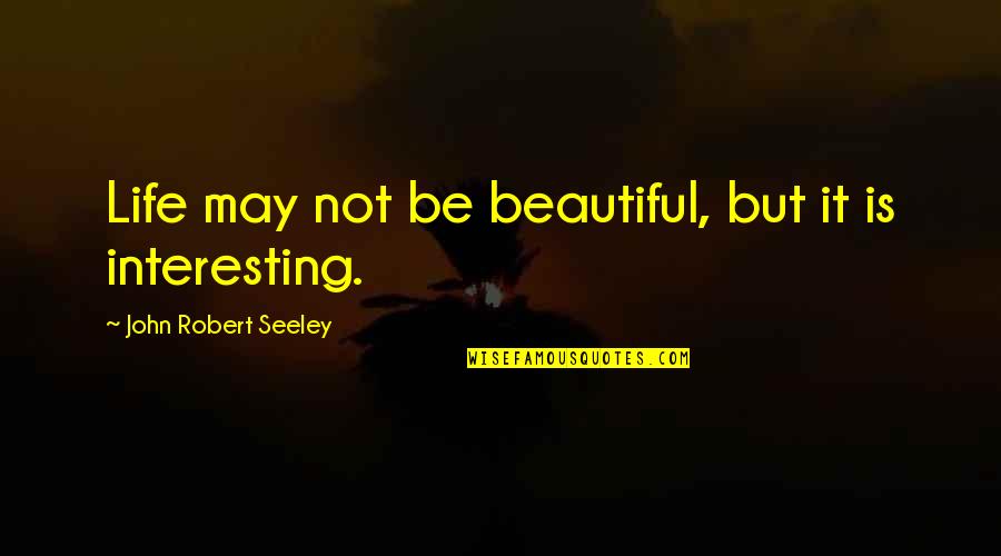 May Not Be Beautiful Quotes By John Robert Seeley: Life may not be beautiful, but it is