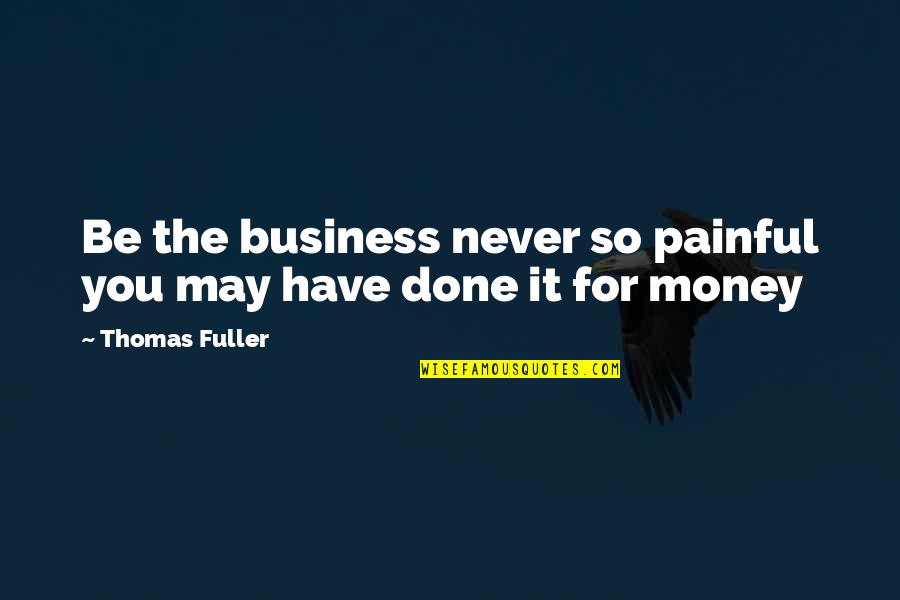 May Not Have Money Quotes By Thomas Fuller: Be the business never so painful you may