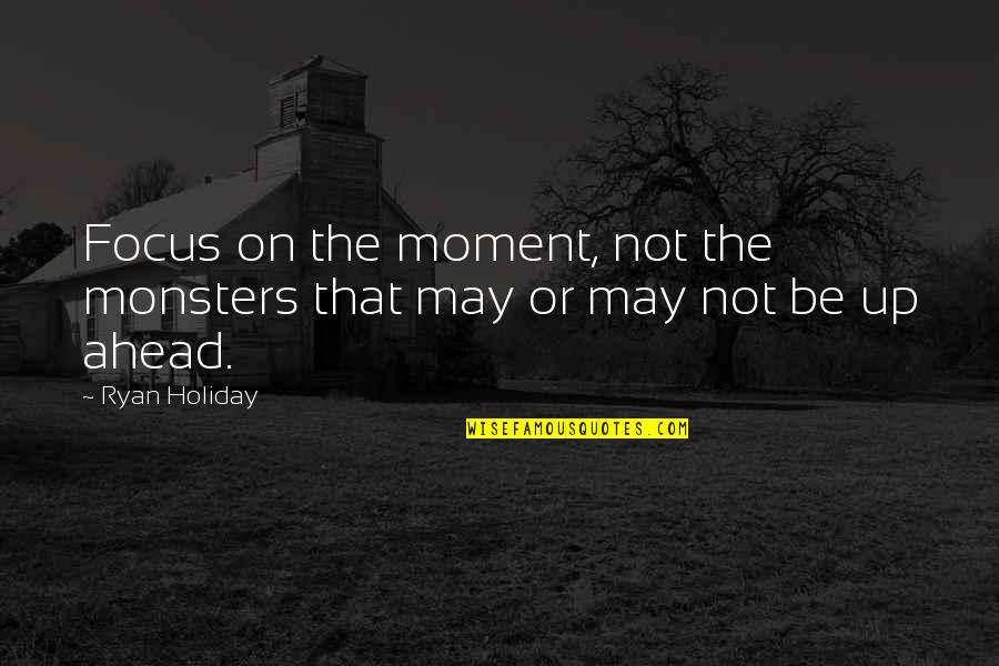 May Not Quotes By Ryan Holiday: Focus on the moment, not the monsters that