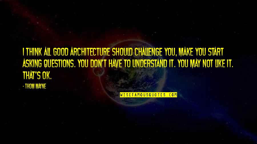 May Not Quotes By Thom Mayne: I think all good architecture should challenge you, May Not Quotes By Thom Mayne: I think all good architecture should challenge you,