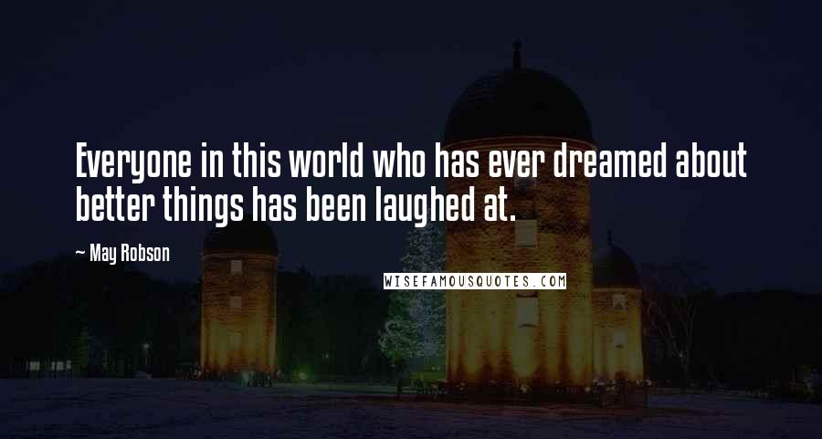 May Robson quotes: Everyone in this world who has ever dreamed about better things has been laughed at.