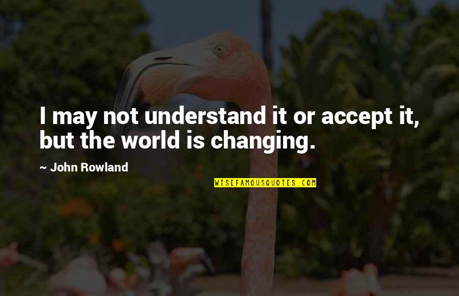 May Rowland Quotes By John Rowland: I may not understand it or accept it,